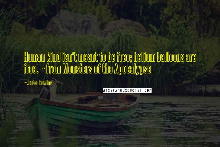Jordan Rawlins Quotes: Human kind isn't meant to be free; helium balloons are free. - from Monsters of the Apocalypse
