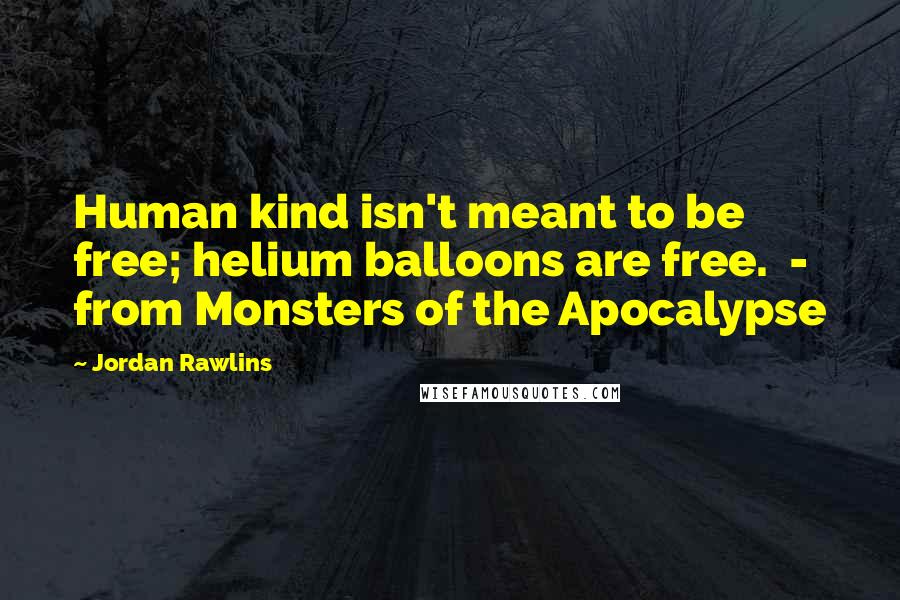 Jordan Rawlins Quotes: Human kind isn't meant to be free; helium balloons are free. - from Monsters of the Apocalypse