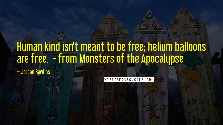 Jordan Rawlins Quotes: Human kind isn't meant to be free; helium balloons are free. - from Monsters of the Apocalypse