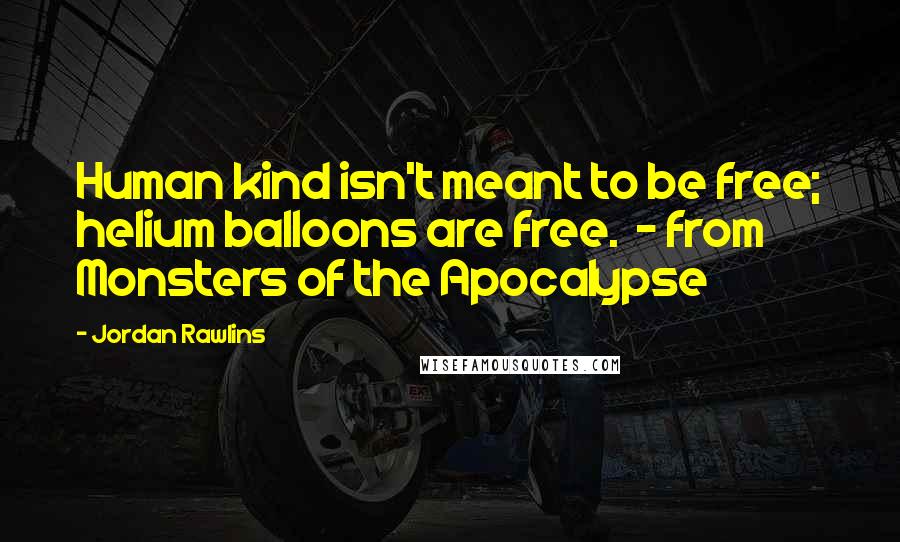 Jordan Rawlins Quotes: Human kind isn't meant to be free; helium balloons are free. - from Monsters of the Apocalypse
