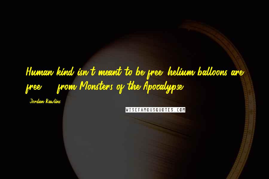 Jordan Rawlins Quotes: Human kind isn't meant to be free; helium balloons are free. - from Monsters of the Apocalypse