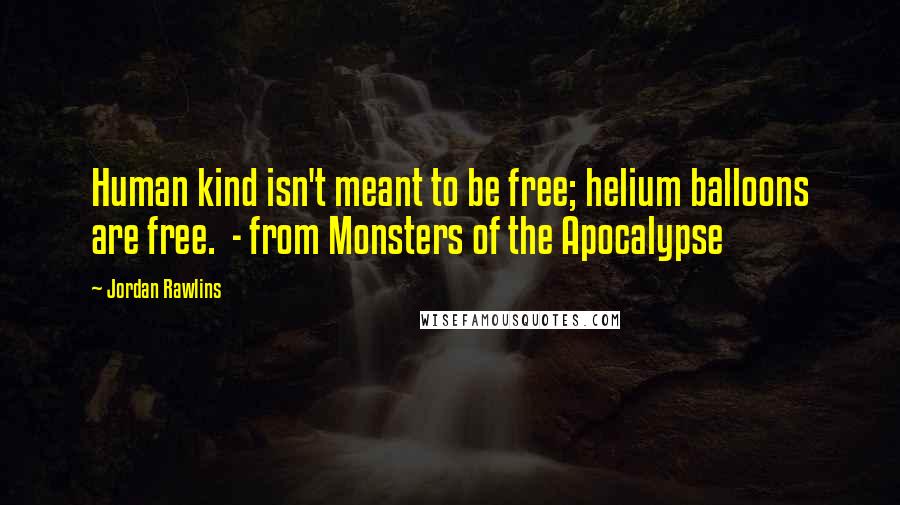 Jordan Rawlins Quotes: Human kind isn't meant to be free; helium balloons are free. - from Monsters of the Apocalypse