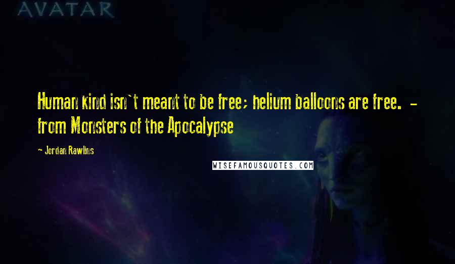 Jordan Rawlins Quotes: Human kind isn't meant to be free; helium balloons are free. - from Monsters of the Apocalypse