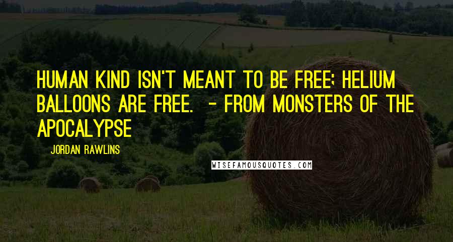 Jordan Rawlins Quotes: Human kind isn't meant to be free; helium balloons are free. - from Monsters of the Apocalypse