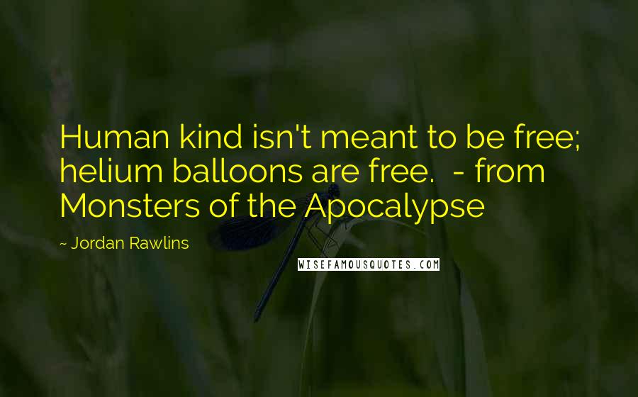 Jordan Rawlins Quotes: Human kind isn't meant to be free; helium balloons are free. - from Monsters of the Apocalypse