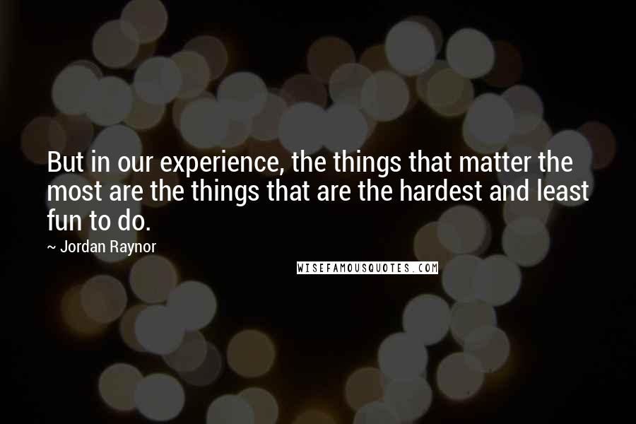 Jordan Raynor Quotes: But in our experience, the things that matter the most are the things that are the hardest and least fun to do.