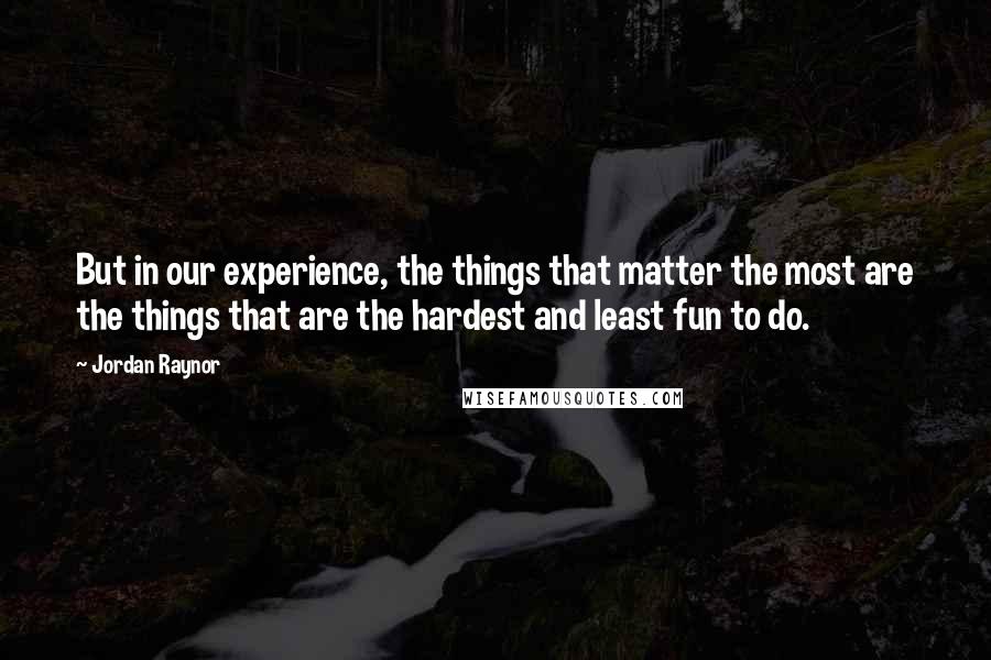 Jordan Raynor Quotes: But in our experience, the things that matter the most are the things that are the hardest and least fun to do.