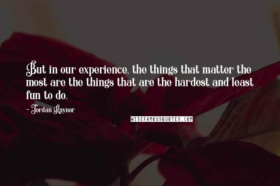 Jordan Raynor Quotes: But in our experience, the things that matter the most are the things that are the hardest and least fun to do.