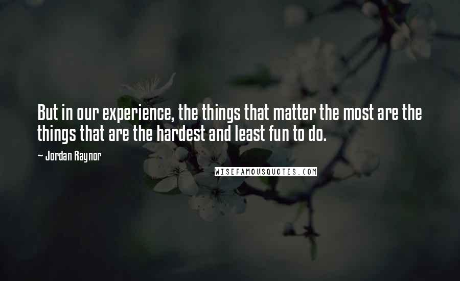 Jordan Raynor Quotes: But in our experience, the things that matter the most are the things that are the hardest and least fun to do.