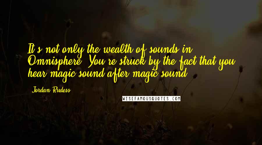 Jordan Rudess Quotes: It's not only the wealth of sounds in Omnisphere; You're struck by the fact that you hear magic sound after magic sound.