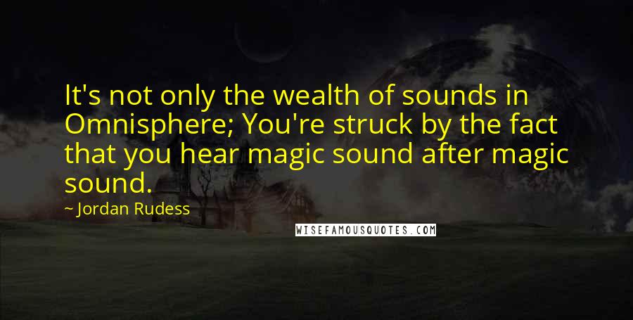 Jordan Rudess Quotes: It's not only the wealth of sounds in Omnisphere; You're struck by the fact that you hear magic sound after magic sound.