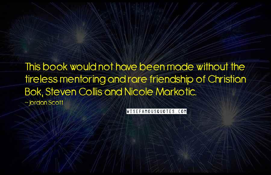 Jordan Scott Quotes: This book would not have been made without the tireless mentoring and rare friendship of Christian Bok, Steven Collis and Nicole Markotic.