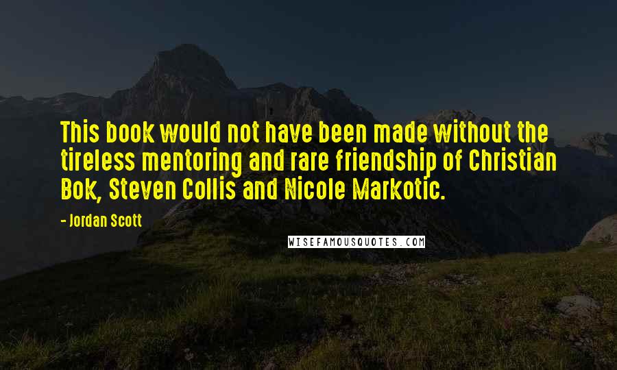 Jordan Scott Quotes: This book would not have been made without the tireless mentoring and rare friendship of Christian Bok, Steven Collis and Nicole Markotic.