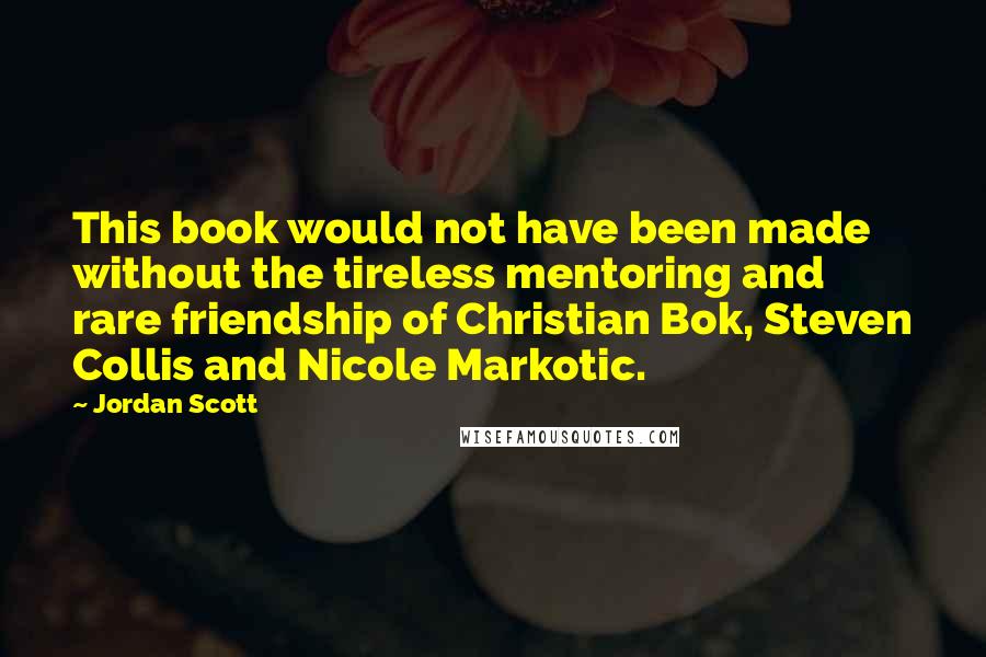 Jordan Scott Quotes: This book would not have been made without the tireless mentoring and rare friendship of Christian Bok, Steven Collis and Nicole Markotic.