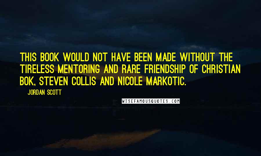 Jordan Scott Quotes: This book would not have been made without the tireless mentoring and rare friendship of Christian Bok, Steven Collis and Nicole Markotic.