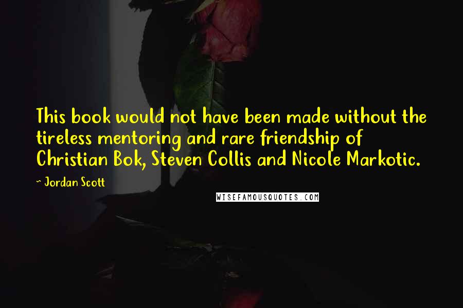 Jordan Scott Quotes: This book would not have been made without the tireless mentoring and rare friendship of Christian Bok, Steven Collis and Nicole Markotic.