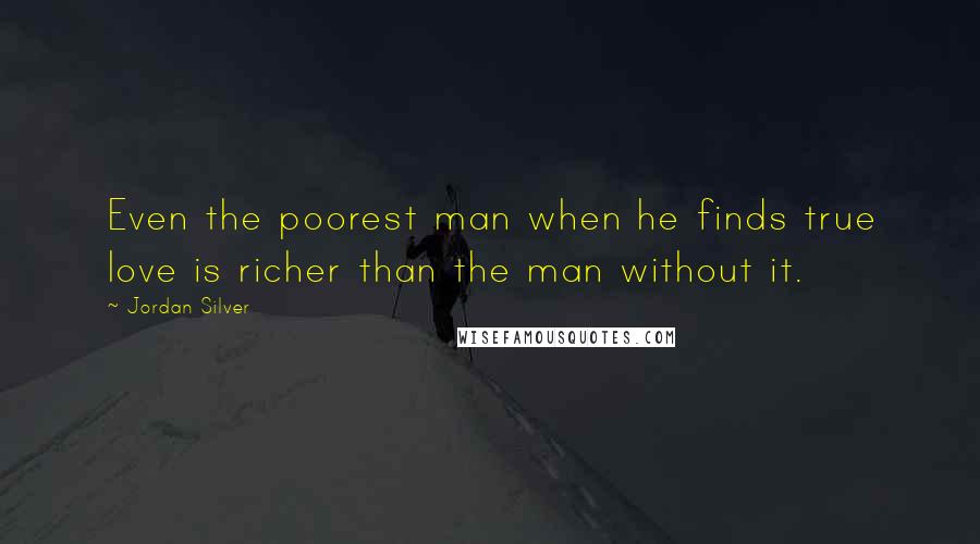 Jordan Silver Quotes: Even the poorest man when he finds true love is richer than the man without it.