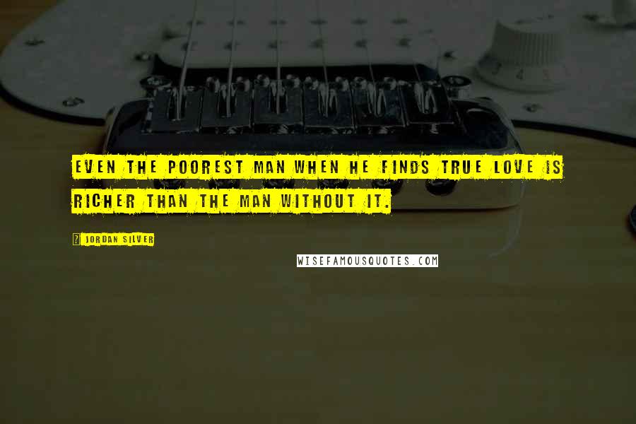 Jordan Silver Quotes: Even the poorest man when he finds true love is richer than the man without it.