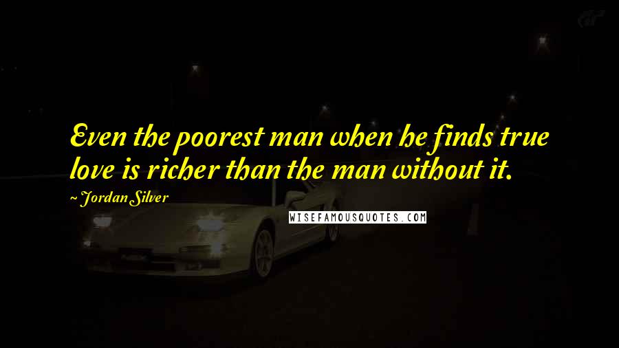 Jordan Silver Quotes: Even the poorest man when he finds true love is richer than the man without it.