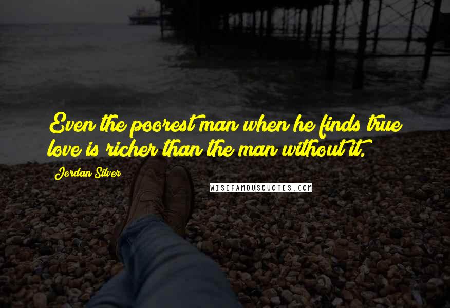 Jordan Silver Quotes: Even the poorest man when he finds true love is richer than the man without it.