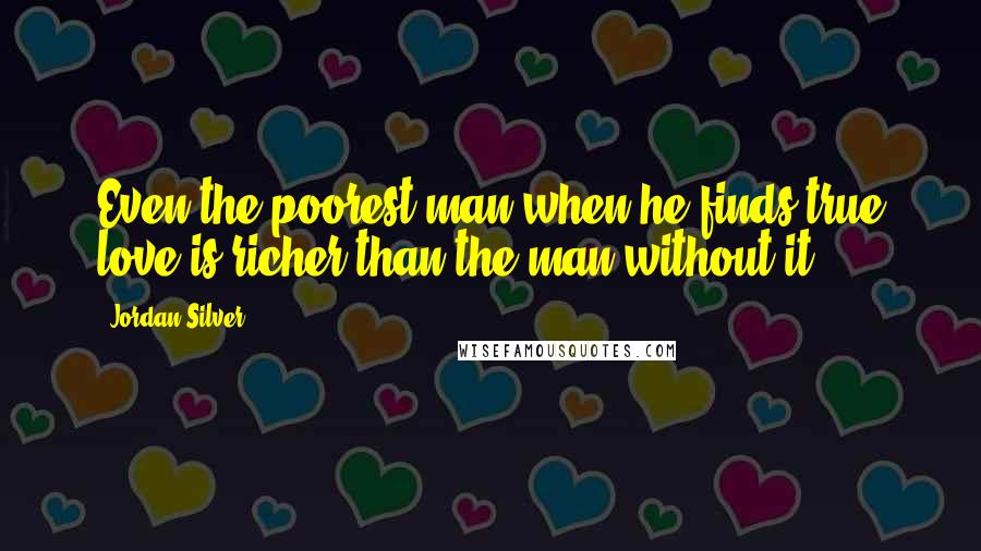 Jordan Silver Quotes: Even the poorest man when he finds true love is richer than the man without it.