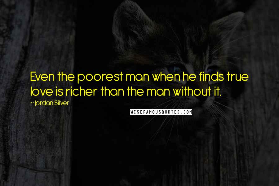 Jordan Silver Quotes: Even the poorest man when he finds true love is richer than the man without it.