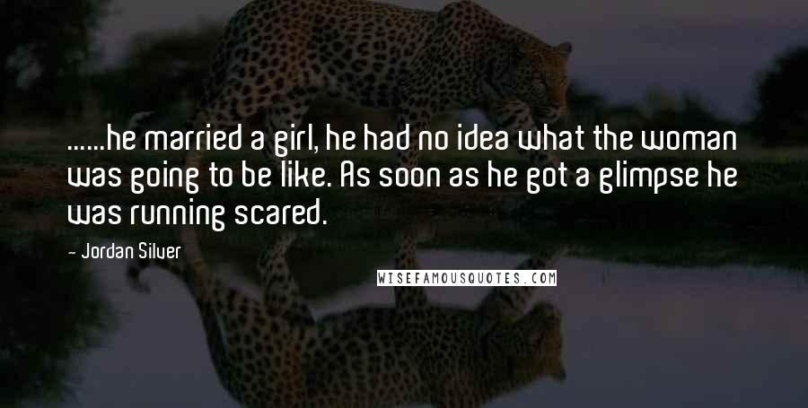 Jordan Silver Quotes: ......he married a girl, he had no idea what the woman was going to be like. As soon as he got a glimpse he was running scared.