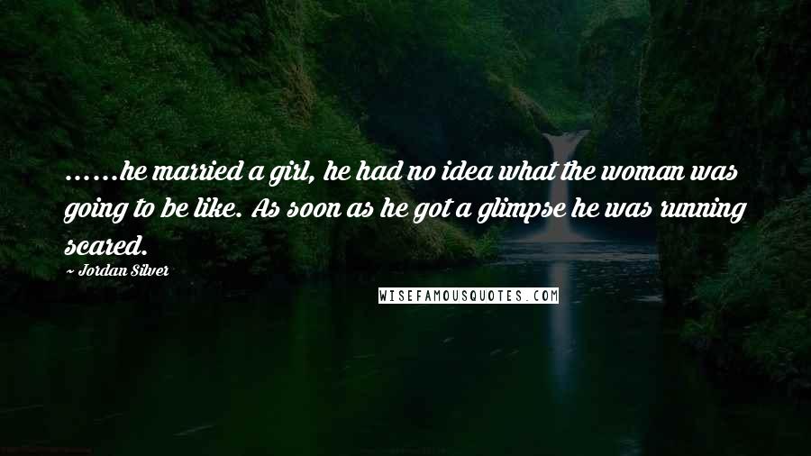 Jordan Silver Quotes: ......he married a girl, he had no idea what the woman was going to be like. As soon as he got a glimpse he was running scared.
