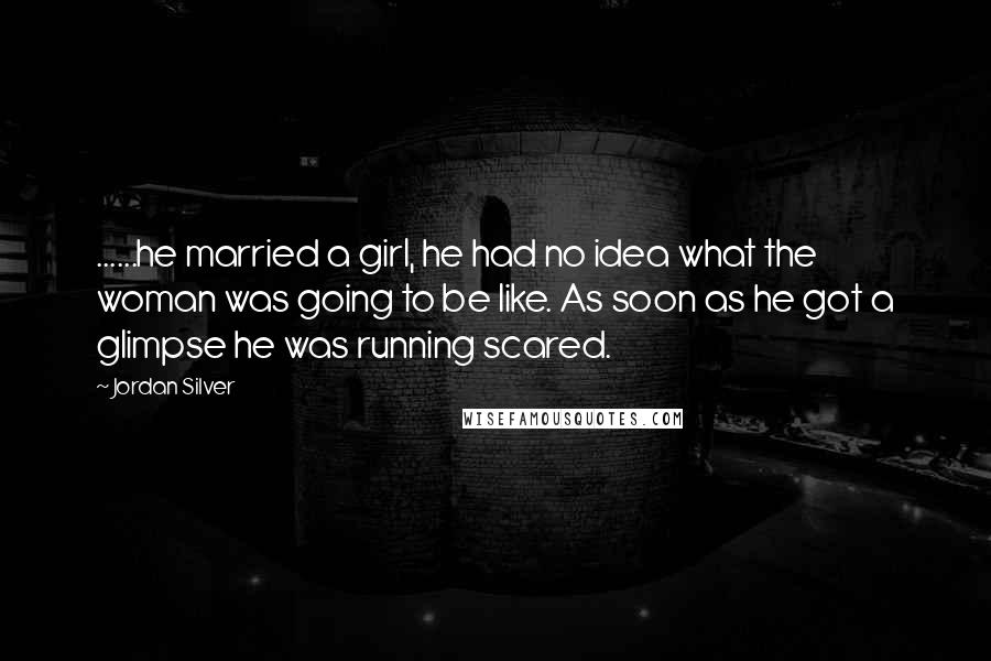 Jordan Silver Quotes: ......he married a girl, he had no idea what the woman was going to be like. As soon as he got a glimpse he was running scared.