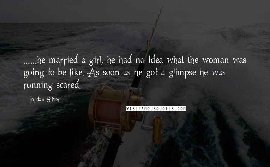 Jordan Silver Quotes: ......he married a girl, he had no idea what the woman was going to be like. As soon as he got a glimpse he was running scared.