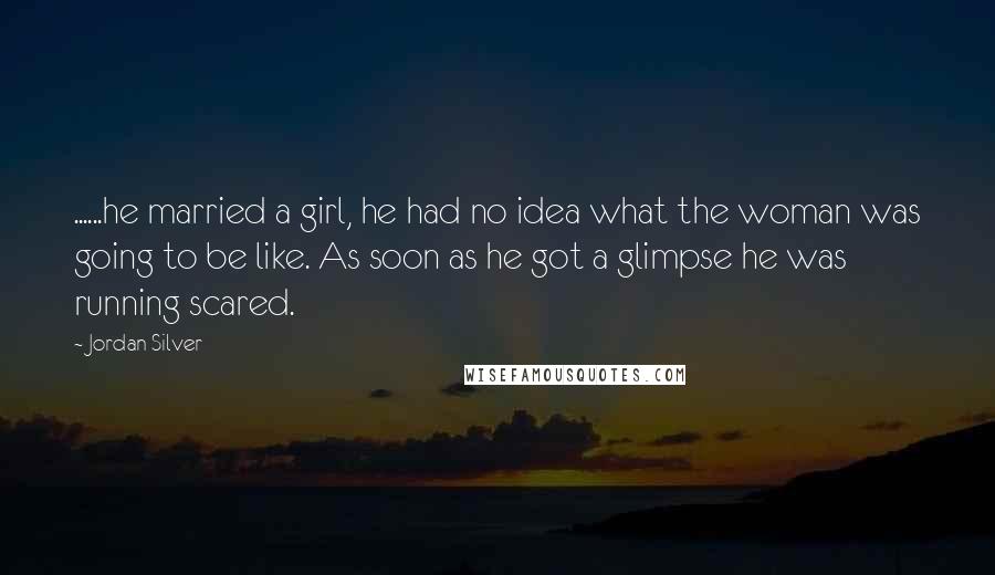 Jordan Silver Quotes: ......he married a girl, he had no idea what the woman was going to be like. As soon as he got a glimpse he was running scared.