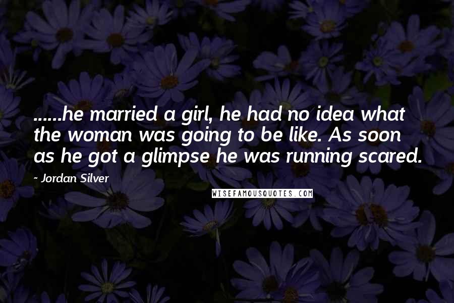 Jordan Silver Quotes: ......he married a girl, he had no idea what the woman was going to be like. As soon as he got a glimpse he was running scared.
