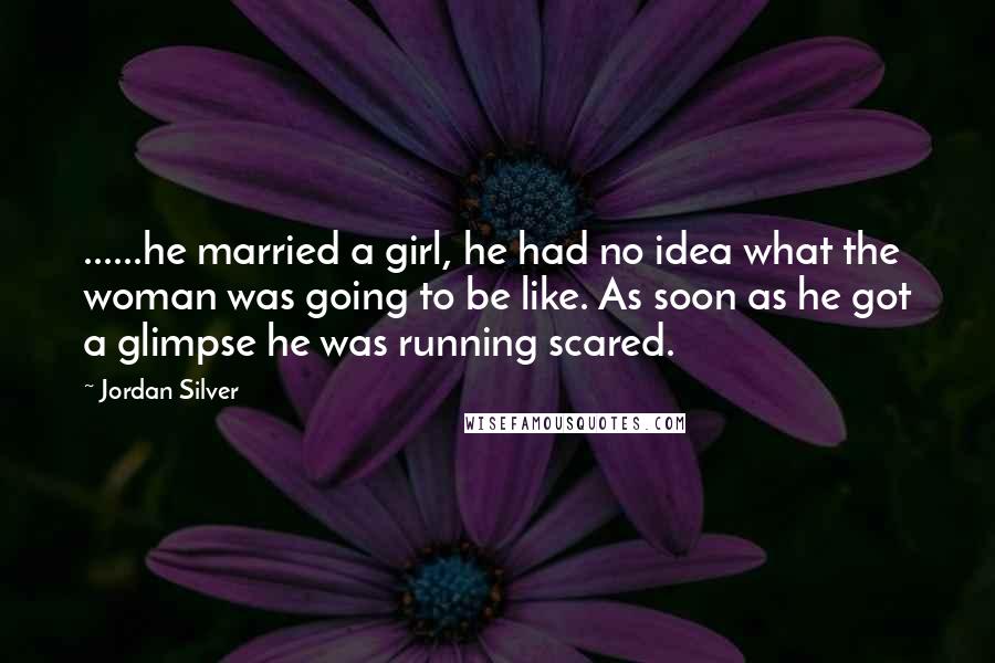 Jordan Silver Quotes: ......he married a girl, he had no idea what the woman was going to be like. As soon as he got a glimpse he was running scared.