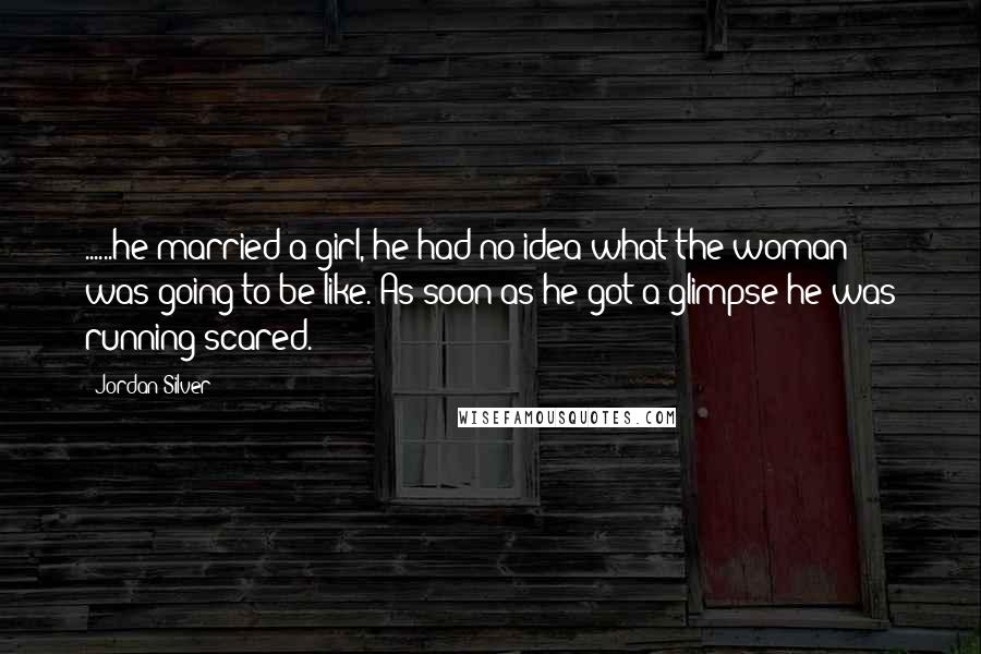 Jordan Silver Quotes: ......he married a girl, he had no idea what the woman was going to be like. As soon as he got a glimpse he was running scared.