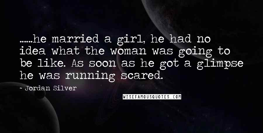 Jordan Silver Quotes: ......he married a girl, he had no idea what the woman was going to be like. As soon as he got a glimpse he was running scared.