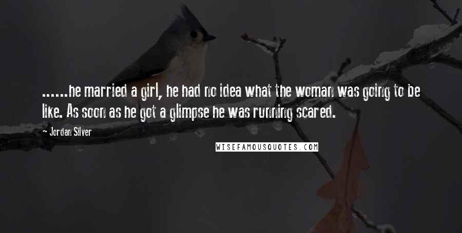 Jordan Silver Quotes: ......he married a girl, he had no idea what the woman was going to be like. As soon as he got a glimpse he was running scared.