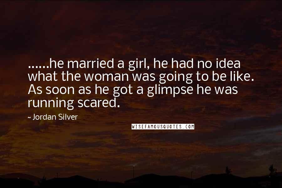 Jordan Silver Quotes: ......he married a girl, he had no idea what the woman was going to be like. As soon as he got a glimpse he was running scared.