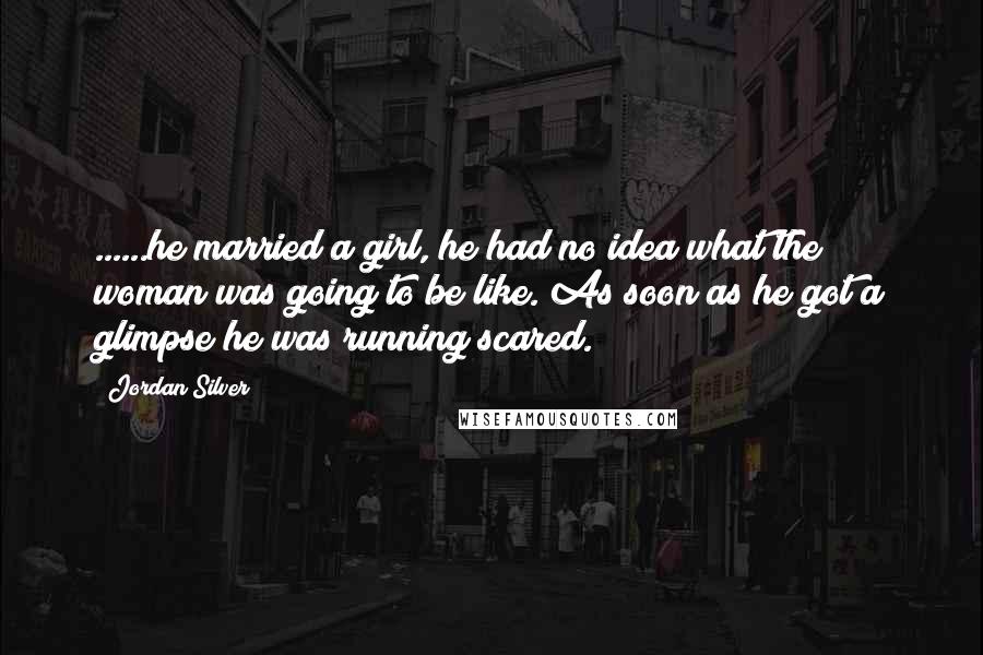 Jordan Silver Quotes: ......he married a girl, he had no idea what the woman was going to be like. As soon as he got a glimpse he was running scared.