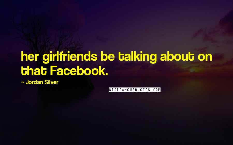 Jordan Silver Quotes: her girlfriends be talking about on that Facebook.