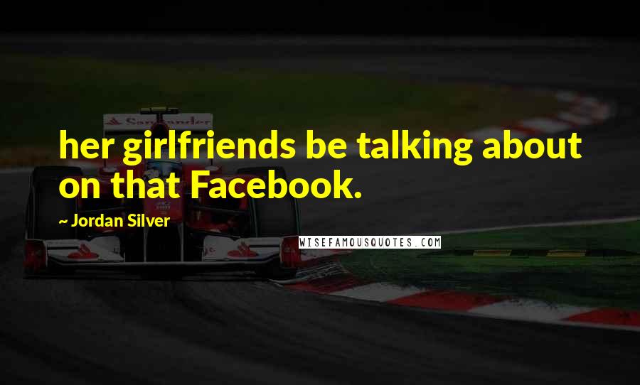 Jordan Silver Quotes: her girlfriends be talking about on that Facebook.