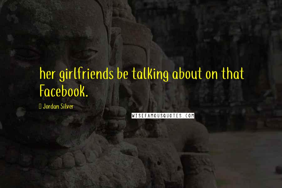 Jordan Silver Quotes: her girlfriends be talking about on that Facebook.