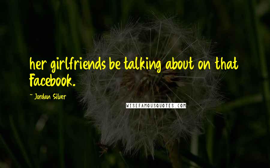 Jordan Silver Quotes: her girlfriends be talking about on that Facebook.
