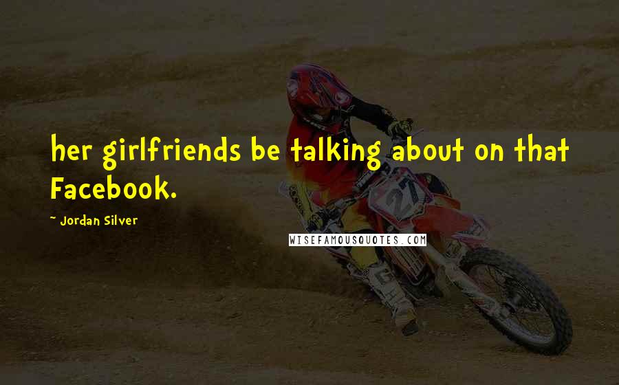 Jordan Silver Quotes: her girlfriends be talking about on that Facebook.