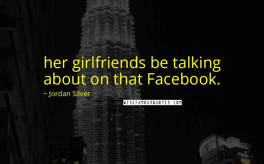 Jordan Silver Quotes: her girlfriends be talking about on that Facebook.