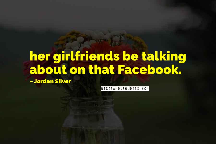 Jordan Silver Quotes: her girlfriends be talking about on that Facebook.