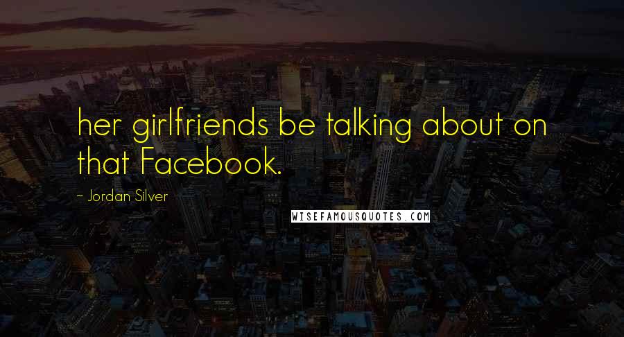 Jordan Silver Quotes: her girlfriends be talking about on that Facebook.