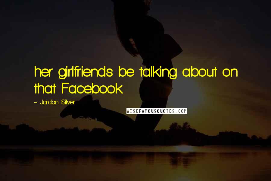 Jordan Silver Quotes: her girlfriends be talking about on that Facebook.
