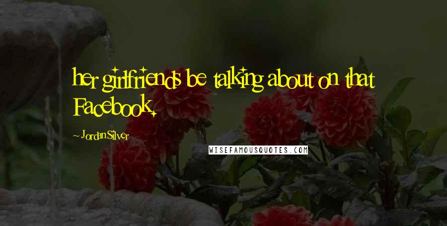 Jordan Silver Quotes: her girlfriends be talking about on that Facebook.