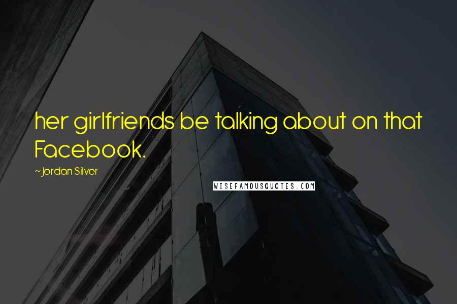 Jordan Silver Quotes: her girlfriends be talking about on that Facebook.