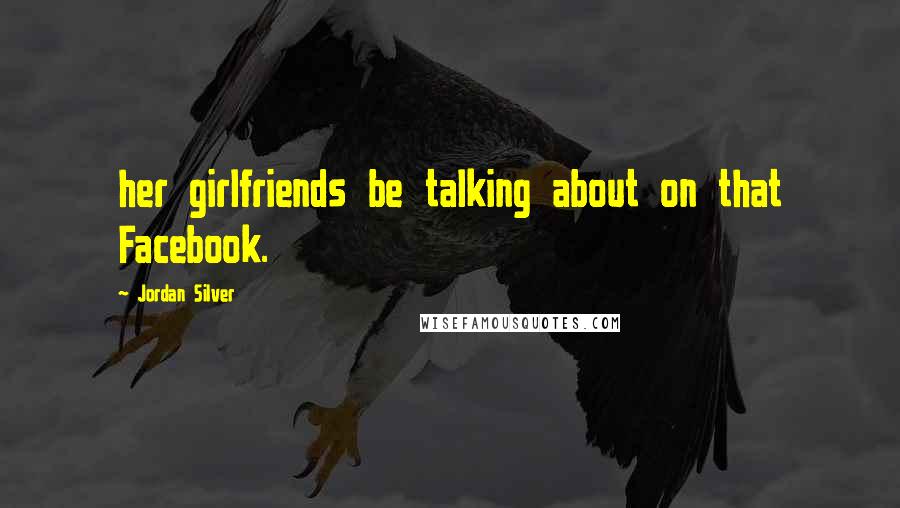 Jordan Silver Quotes: her girlfriends be talking about on that Facebook.